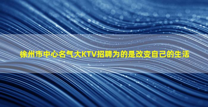 徐州市中心名气大KTV招聘为的是改变自己的生活